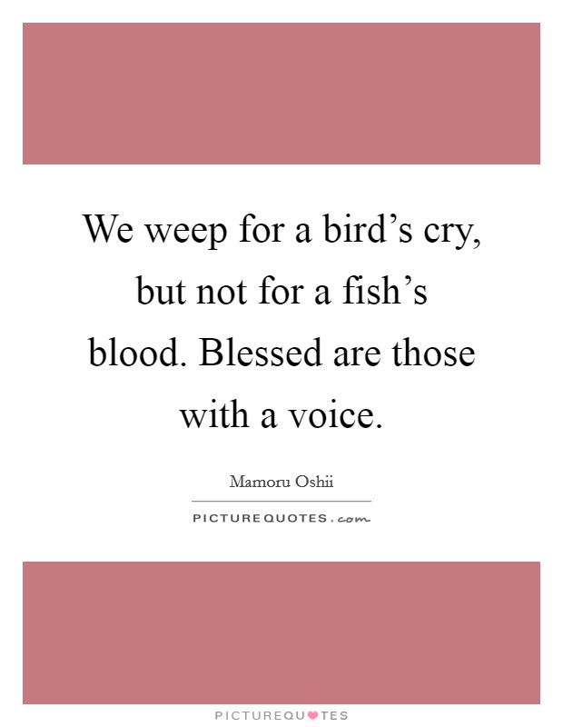 We weep for a bird's cry, but not for a fish's blood. Blessed are those with a voice. Picture Quote #1