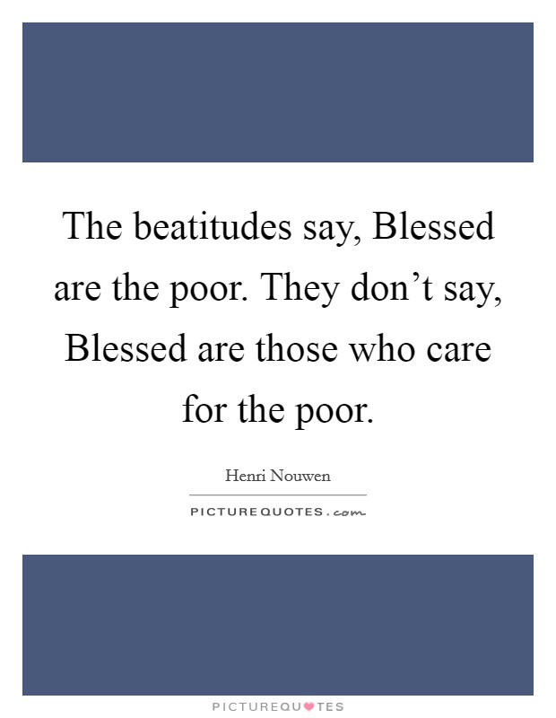 The beatitudes say, Blessed are the poor. They don't say, Blessed are those who care for the poor. Picture Quote #1