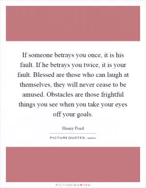 If someone betrays you once, it is his fault. If he betrays you twice, it is your fault. Blessed are those who can laugh at themselves, they will never cease to be amused. Obstacles are those frightful things you see when you take your eyes off your goals Picture Quote #1