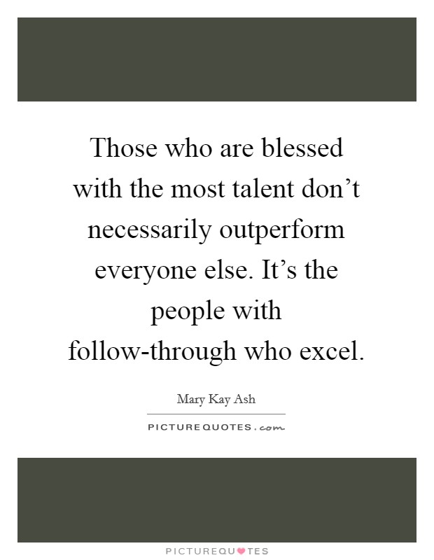 Those who are blessed with the most talent don't necessarily outperform everyone else. It's the people with follow-through who excel. Picture Quote #1