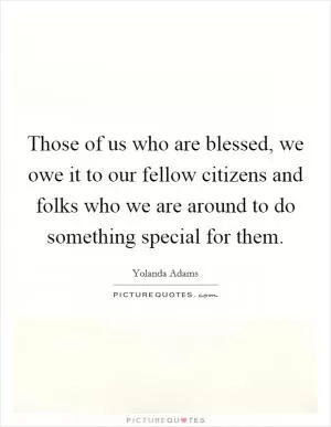 Those of us who are blessed, we owe it to our fellow citizens and folks who we are around to do something special for them Picture Quote #1