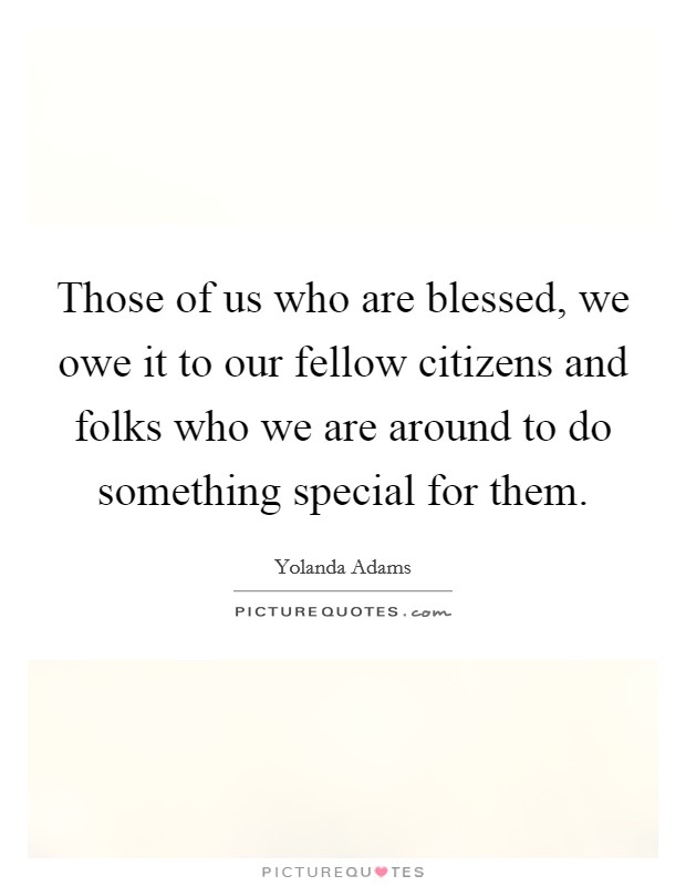 Those of us who are blessed, we owe it to our fellow citizens and folks who we are around to do something special for them. Picture Quote #1