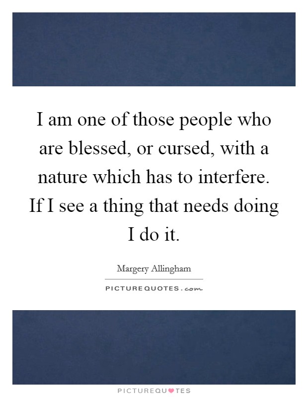 I am one of those people who are blessed, or cursed, with a nature which has to interfere. If I see a thing that needs doing I do it. Picture Quote #1