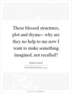 Those blessed structures, plot and rhyme-- why are they no help to me now I want to make something imagined, not recalled? Picture Quote #1