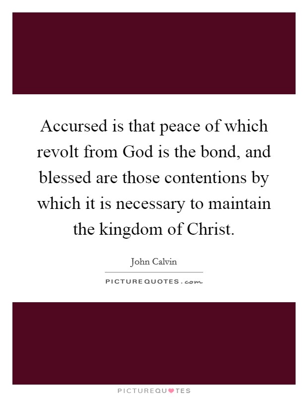 Accursed is that peace of which revolt from God is the bond, and blessed are those contentions by which it is necessary to maintain the kingdom of Christ. Picture Quote #1