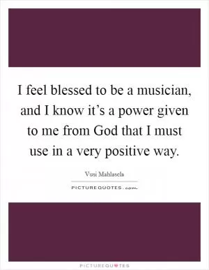 I feel blessed to be a musician, and I know it’s a power given to me from God that I must use in a very positive way Picture Quote #1