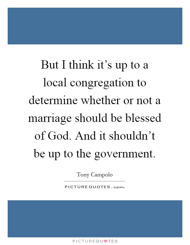 But I think it's up to a local congregation to determine whether or not a marriage should be blessed of God. And it shouldn't be up to the government. Picture Quote #1
