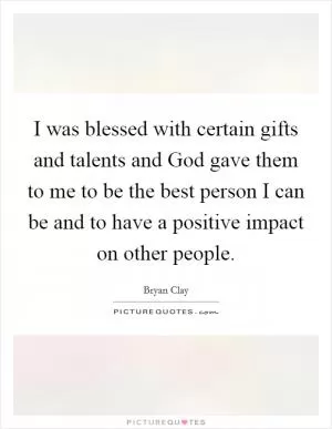 I was blessed with certain gifts and talents and God gave them to me to be the best person I can be and to have a positive impact on other people Picture Quote #1