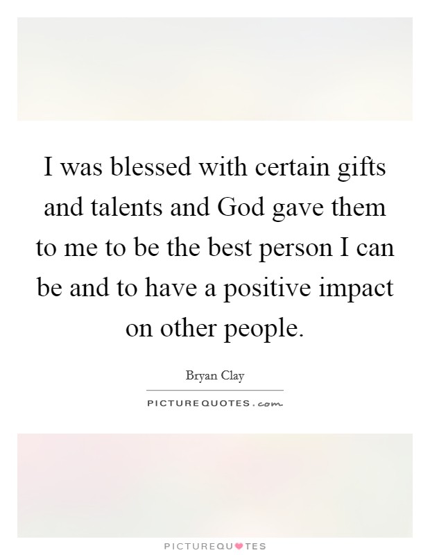 I was blessed with certain gifts and talents and God gave them to me to be the best person I can be and to have a positive impact on other people. Picture Quote #1