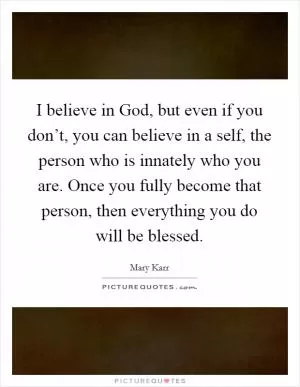 I believe in God, but even if you don’t, you can believe in a self, the person who is innately who you are. Once you fully become that person, then everything you do will be blessed Picture Quote #1