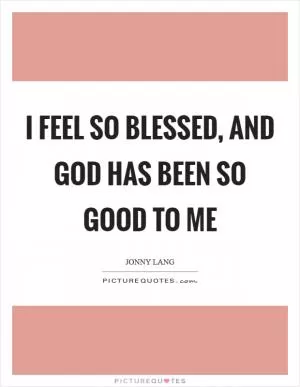 I feel so blessed, and God has been so good to me Picture Quote #1