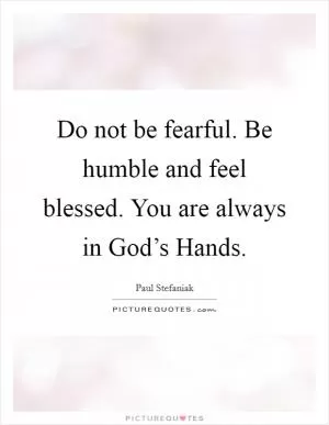 Do not be fearful. Be humble and feel blessed. You are always in God’s Hands Picture Quote #1