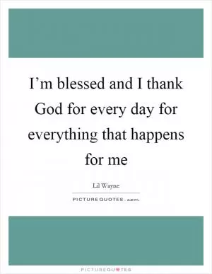 I’m blessed and I thank God for every day for everything that happens for me Picture Quote #1