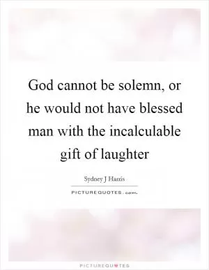 God cannot be solemn, or he would not have blessed man with the incalculable gift of laughter Picture Quote #1