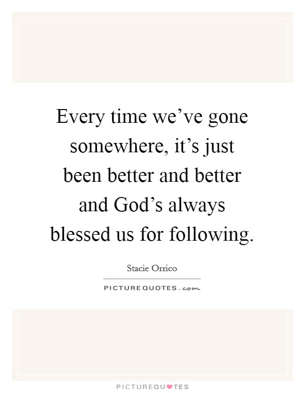 Every time we've gone somewhere, it's just been better and better and God's always blessed us for following. Picture Quote #1