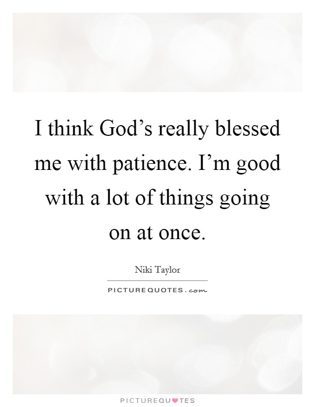 I think God's really blessed me with patience. I'm good with a lot of things going on at once. Picture Quote #1