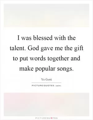 I was blessed with the talent. God gave me the gift to put words together and make popular songs Picture Quote #1