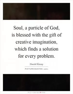 Soul, a particle of God, is blessed with the gift of creative imagination, which finds a solution for every problem Picture Quote #1