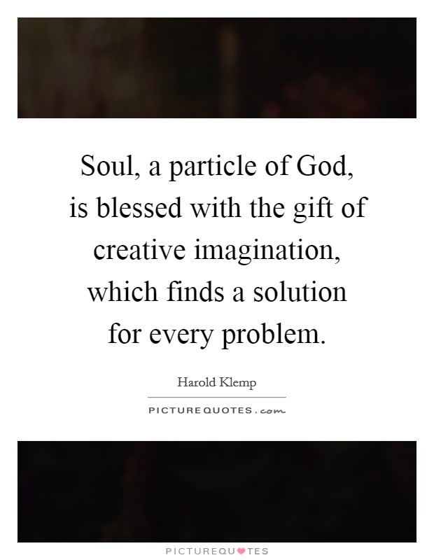 Soul, a particle of God, is blessed with the gift of creative imagination, which finds a solution for every problem. Picture Quote #1