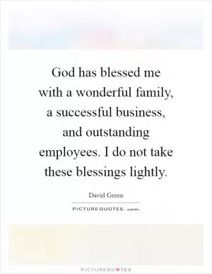 God has blessed me with a wonderful family, a successful business, and outstanding employees. I do not take these blessings lightly Picture Quote #1