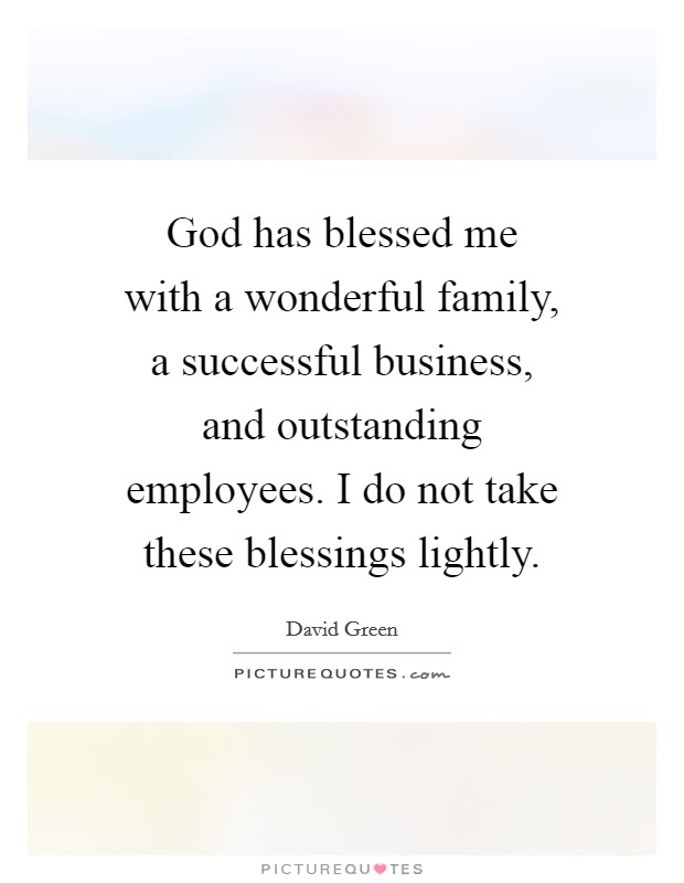 God has blessed me with a wonderful family, a successful business, and outstanding employees. I do not take these blessings lightly. Picture Quote #1