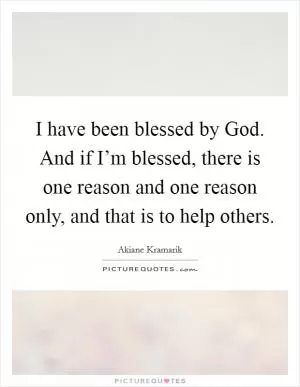 I have been blessed by God. And if I’m blessed, there is one reason and one reason only, and that is to help others Picture Quote #1