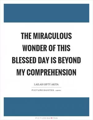 The miraculous wonder of this blessed day is beyond my comprehension Picture Quote #1