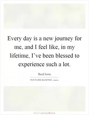 Every day is a new journey for me, and I feel like, in my lifetime, I’ve been blessed to experience such a lot Picture Quote #1