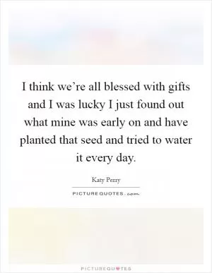 I think we’re all blessed with gifts and I was lucky I just found out what mine was early on and have planted that seed and tried to water it every day Picture Quote #1