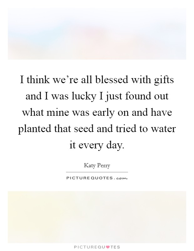 I think we're all blessed with gifts and I was lucky I just found out what mine was early on and have planted that seed and tried to water it every day. Picture Quote #1