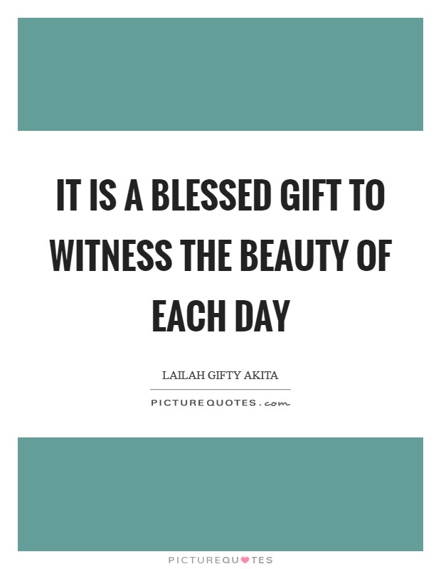 It is a blessed gift to witness the beauty of each day Picture Quote #1
