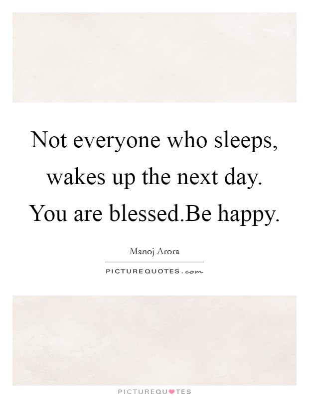 Not everyone who sleeps, wakes up the next day. You are blessed.Be happy. Picture Quote #1