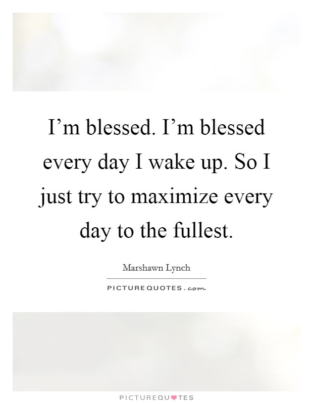I'm blessed. I'm blessed every day I wake up. So I just try to maximize every day to the fullest. Picture Quote #1