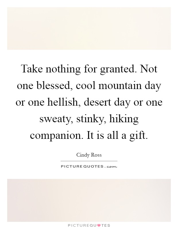 Take nothing for granted. Not one blessed, cool mountain day or one hellish, desert day or one sweaty, stinky, hiking companion. It is all a gift. Picture Quote #1