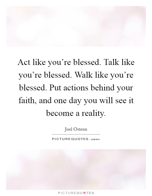 Act like you're blessed. Talk like you're blessed. Walk like you're blessed. Put actions behind your faith, and one day you will see it become a reality. Picture Quote #1