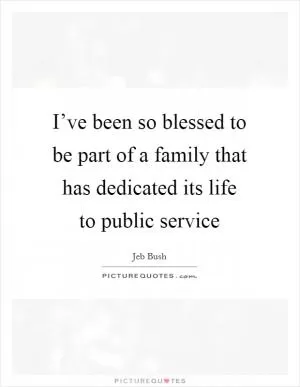 I’ve been so blessed to be part of a family that has dedicated its life to public service Picture Quote #1