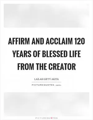 Affirm and acclaim 120 years of blessed life from the Creator Picture Quote #1