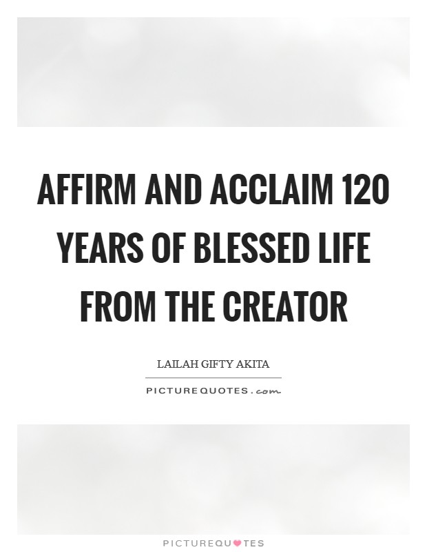 Affirm and acclaim 120 years of blessed life from the Creator Picture Quote #1