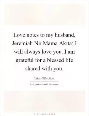Love notes to my husband, Jeremiah Nii Mama Akita; I will always love you. I am grateful for a blessed life shared with you Picture Quote #1