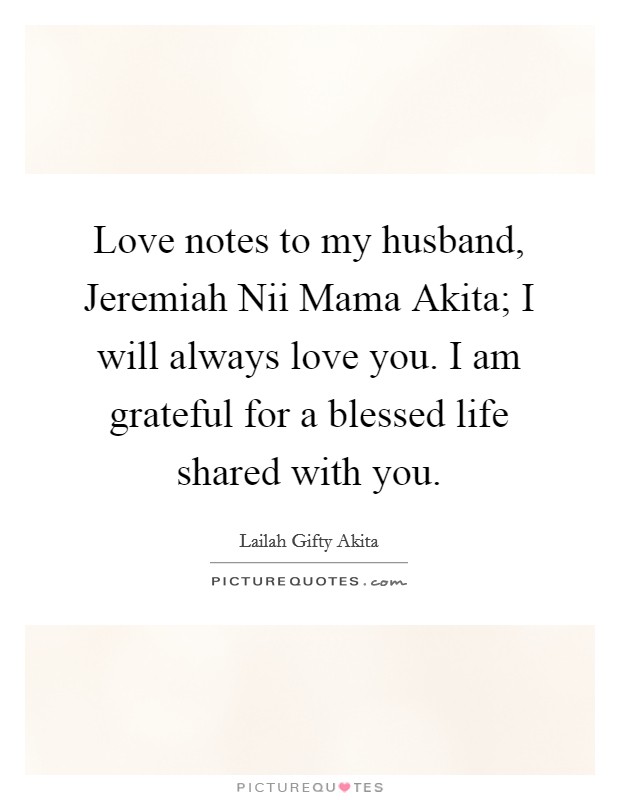 Love notes to my husband, Jeremiah Nii Mama Akita; I will always love you. I am grateful for a blessed life shared with you. Picture Quote #1