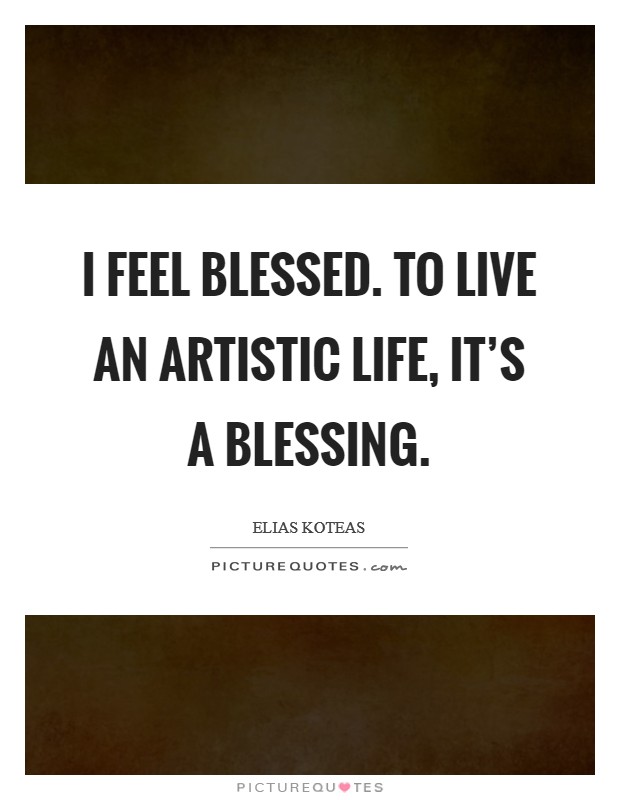 I feel blessed. To live an artistic life, it's a blessing. Picture Quote #1
