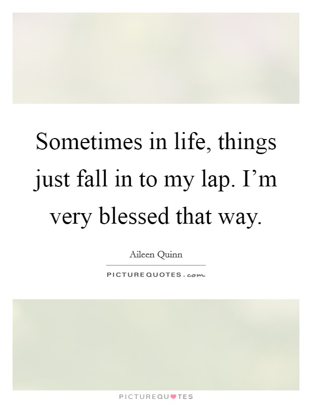 Sometimes in life, things just fall in to my lap. I'm very blessed that way. Picture Quote #1