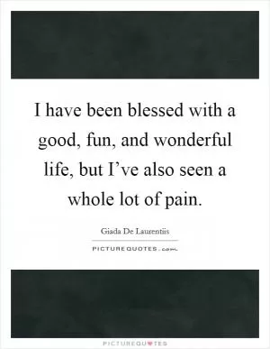 I have been blessed with a good, fun, and wonderful life, but I’ve also seen a whole lot of pain Picture Quote #1
