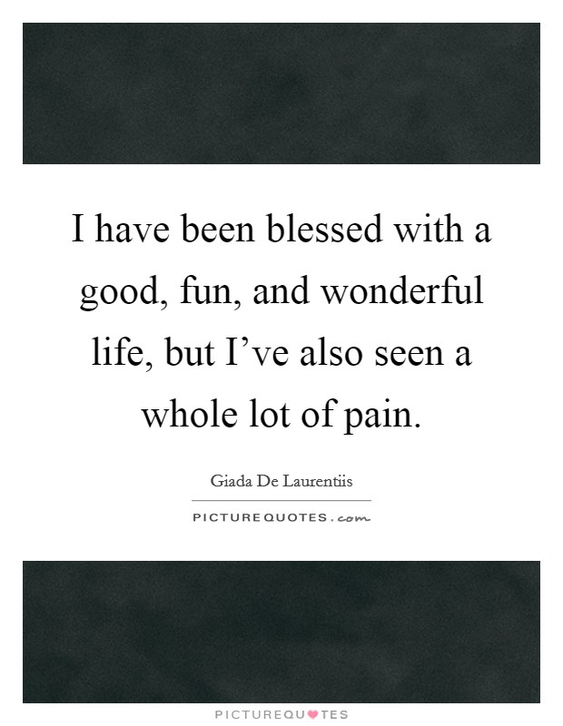 I have been blessed with a good, fun, and wonderful life, but I've also seen a whole lot of pain. Picture Quote #1