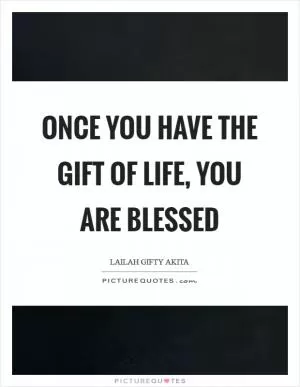 Once you have the gift of life, you are blessed Picture Quote #1