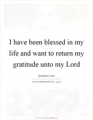 I have been blessed in my life and want to return my gratitude unto my Lord Picture Quote #1