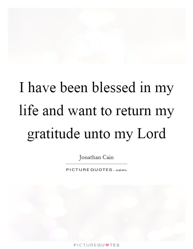 I have been blessed in my life and want to return my gratitude unto my Lord Picture Quote #1