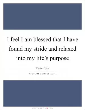 I feel I am blessed that I have found my stride and relaxed into my life’s purpose Picture Quote #1