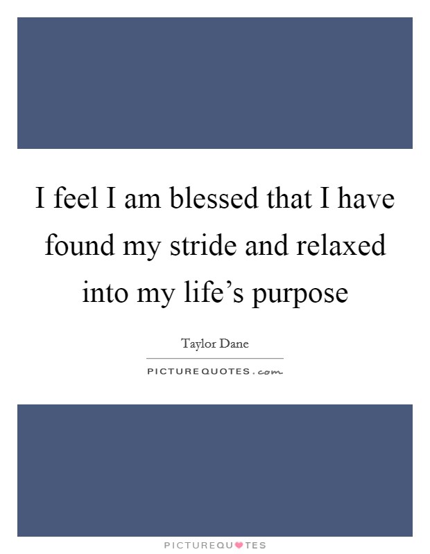 I feel I am blessed that I have found my stride and relaxed into my life's purpose Picture Quote #1