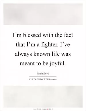I’m blessed with the fact that I’m a fighter. I’ve always known life was meant to be joyful Picture Quote #1
